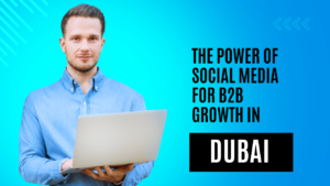 The Power of Social Media for B2B Growth in Dubai